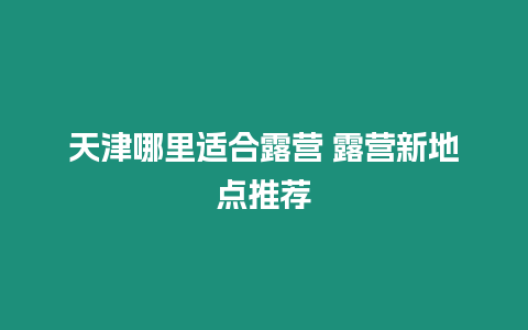 天津哪里適合露營 露營新地點推薦