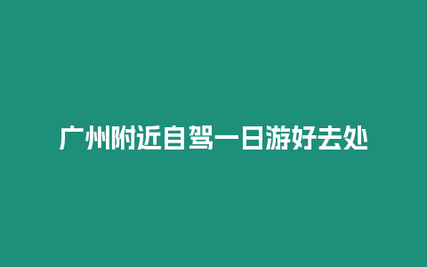 廣州附近自駕一日游好去處