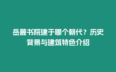 岳麓書院建于哪個朝代？歷史背景與建筑特色介紹