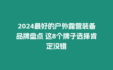 2024最好的戶外露營裝備品牌盤點(diǎn) 這8個(gè)牌子選擇肯定沒錯(cuò)