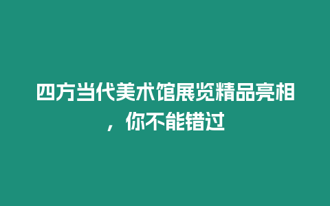 四方當代美術館展覽精品亮相，你不能錯過