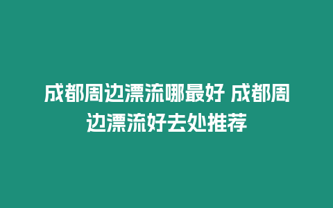 成都周邊漂流哪最好 成都周邊漂流好去處推薦