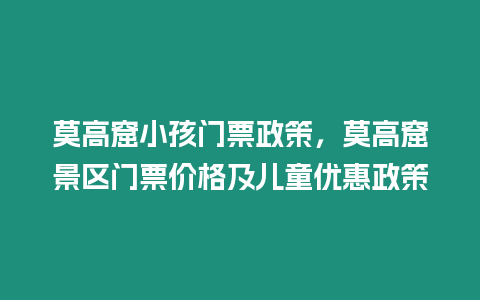 莫高窟小孩門票政策，莫高窟景區門票價格及兒童優惠政策