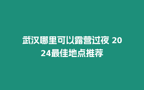 武漢哪里可以露營(yíng)過(guò)夜 2024最佳地點(diǎn)推薦