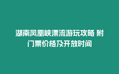 湖南鳳凰峽漂流游玩攻略 附門票價格及開放時間