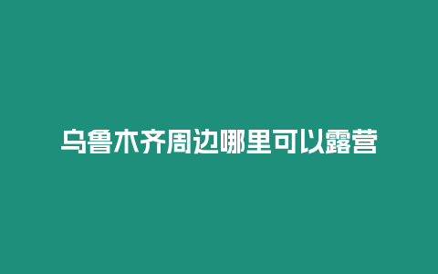 烏魯木齊周邊哪里可以露營