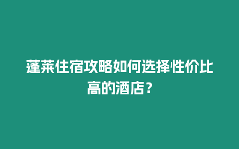 蓬萊住宿攻略如何選擇性價比高的酒店？