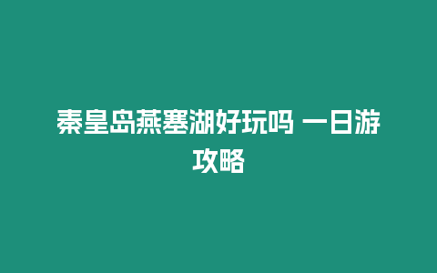 秦皇島燕塞湖好玩嗎 一日游攻略