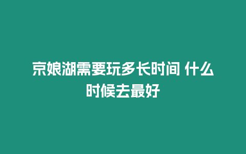 京娘湖需要玩多長時間 什么時候去最好