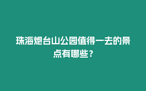 珠海炮臺山公園值得一去的景點有哪些？