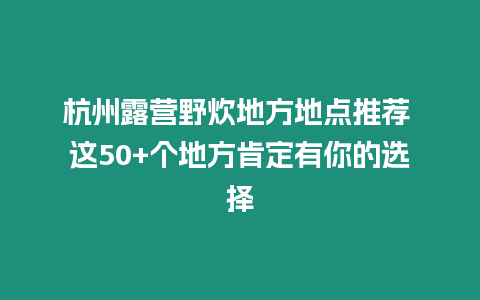 杭州露營野炊地方地點(diǎn)推薦 這50+個(gè)地方肯定有你的選擇