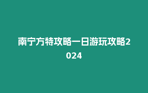 南寧方特攻略一日游玩攻略2024