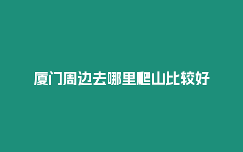 廈門周邊去哪里爬山比較好