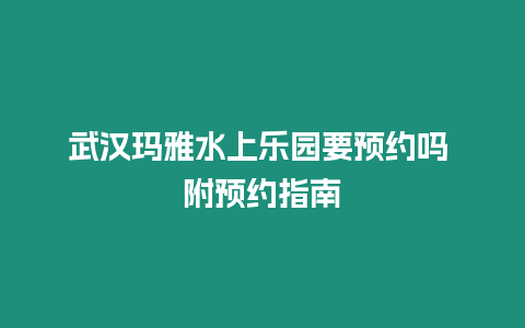 武漢瑪雅水上樂園要預約嗎 附預約指南