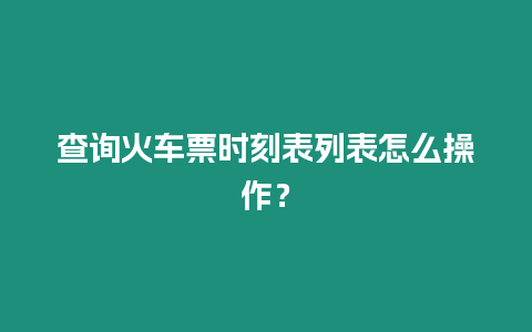 查詢火車票時刻表列表怎么操作？