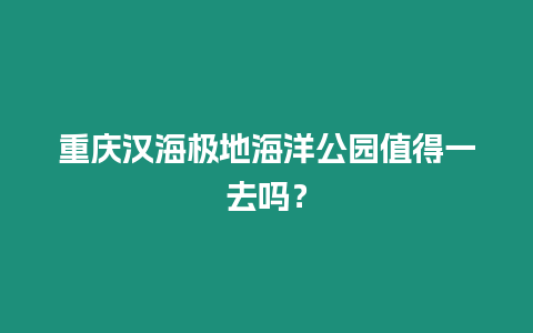 重慶漢海極地海洋公園值得一去嗎？