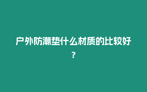 戶外防潮墊什么材質的比較好?