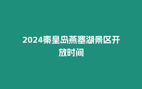 2024秦皇島燕塞湖景區開放時間