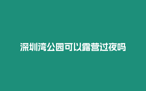 深圳灣公園可以露營過夜嗎