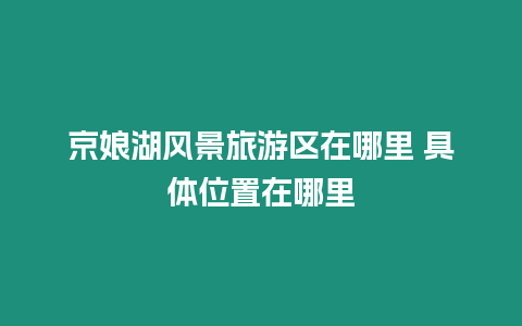 京娘湖風(fēng)景旅游區(qū)在哪里 具體位置在哪里