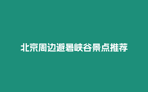 北京周邊避暑峽谷景點推薦