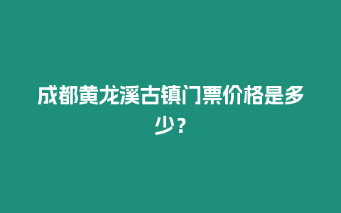 成都黃龍溪古鎮門票價格是多少？