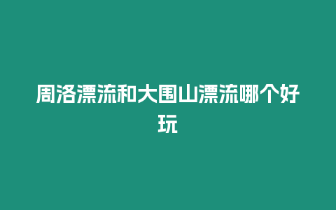 周洛漂流和大圍山漂流哪個好玩