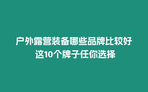 戶外露營裝備哪些品牌比較好 這10個牌子任你選擇