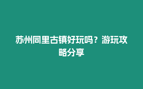 蘇州同里古鎮(zhèn)好玩嗎？游玩攻略分享