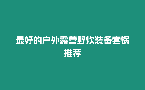 最好的戶外露營野炊裝備套鍋推薦