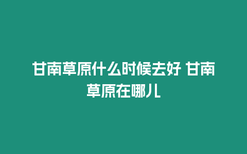 甘南草原什么時候去好 甘南草原在哪兒