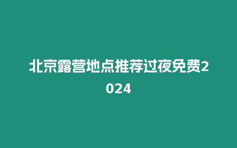 北京露營(yíng)地點(diǎn)推薦過(guò)夜免費(fèi)2024