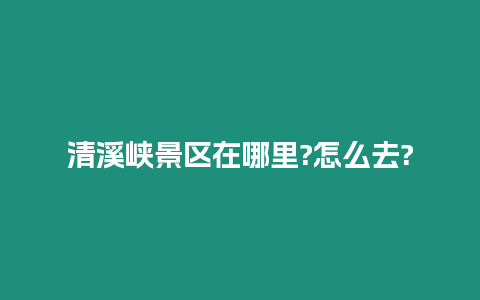 清溪峽景區在哪里?怎么去?