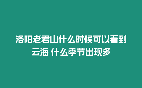 洛陽老君山什么時候可以看到云海 什么季節(jié)出現(xiàn)多