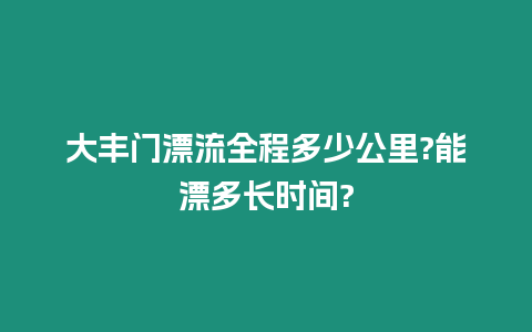 大豐門漂流全程多少公里?能漂多長(zhǎng)時(shí)間?