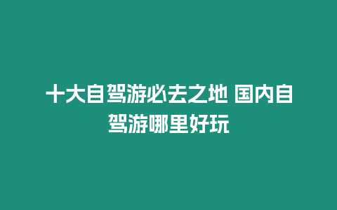 十大自駕游必去之地 國內自駕游哪里好玩