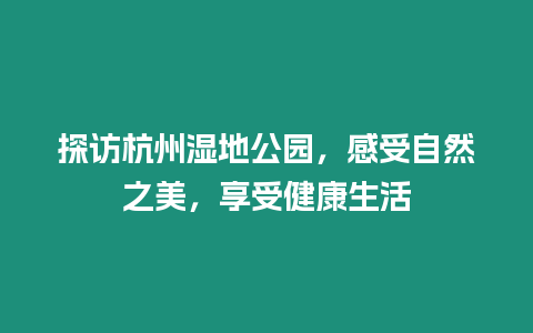 探訪杭州濕地公園，感受自然之美，享受健康生活