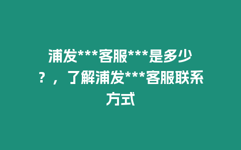 浦發***客服***是多少？，了解浦發***客服聯系方式