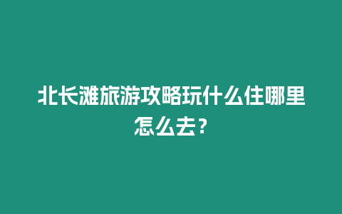 北長灘旅游攻略玩什么住哪里怎么去？