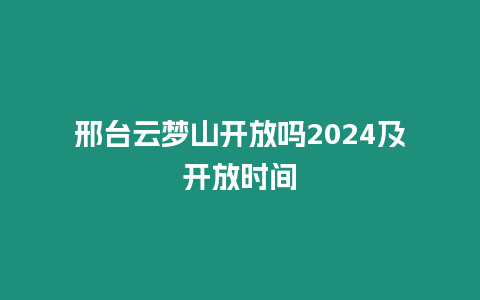 邢臺云夢山開放嗎2024及開放時間