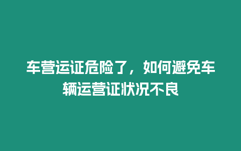 車營運證危險了，如何避免車輛運營證狀況不良