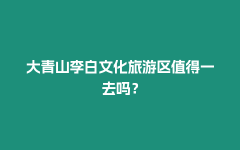 大青山李白文化旅游區(qū)值得一去嗎？