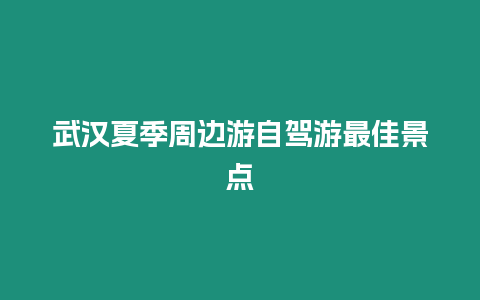 武漢夏季周邊游自駕游最佳景點