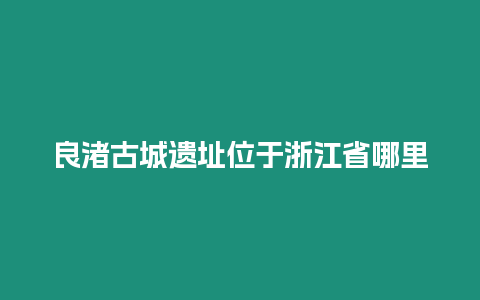 良渚古城遺址位于浙江省哪里