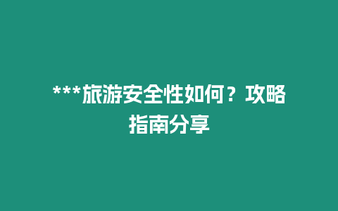 ***旅游安全性如何？攻略指南分享