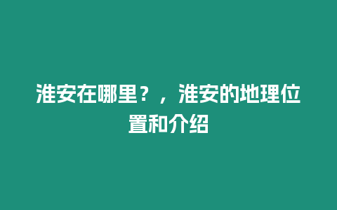 淮安在哪里？，淮安的地理位置和介紹