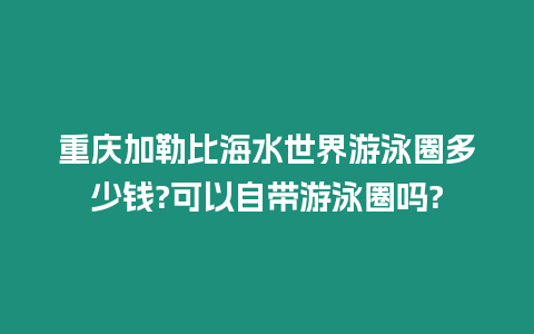 重慶加勒比海水世界游泳圈多少錢?可以自帶游泳圈嗎?