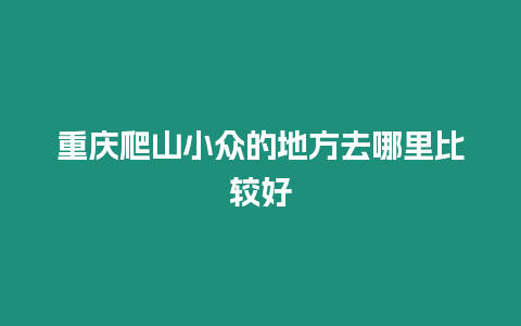 重慶爬山小眾的地方去哪里比較好