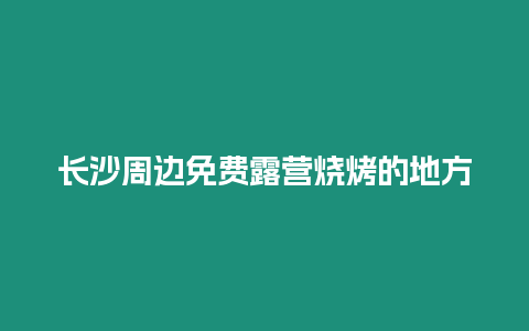 長沙周邊免費(fèi)露營燒烤的地方