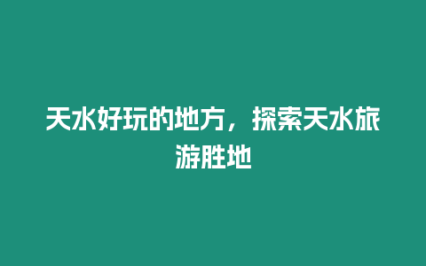 天水好玩的地方，探索天水旅游勝地